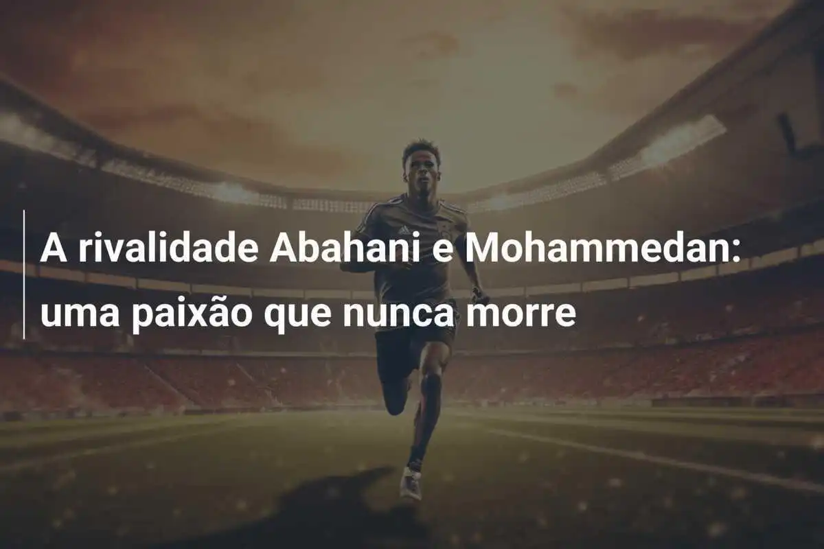 A rivalidade Abahani e Mohammedan: uma paixão que nunca morre