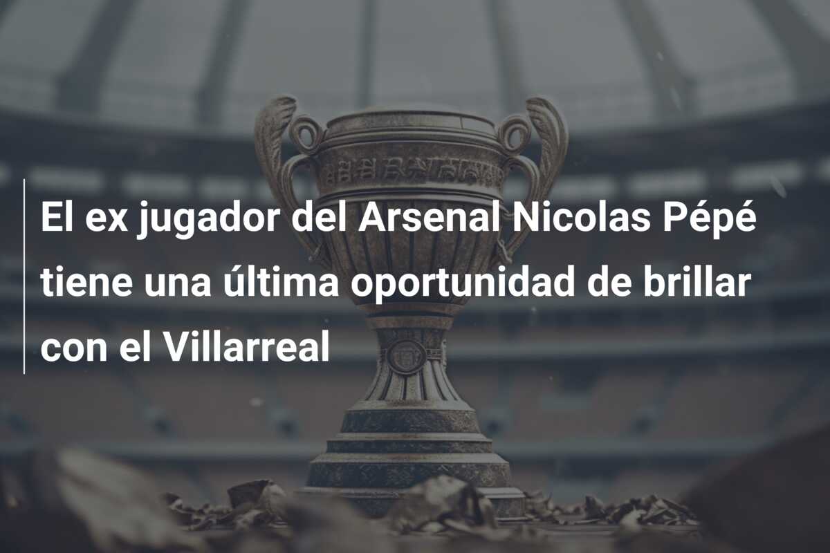 El ex jugador del Arsenal Nicolas Pépé tiene una última oportunidad de brillar con el Villarreal