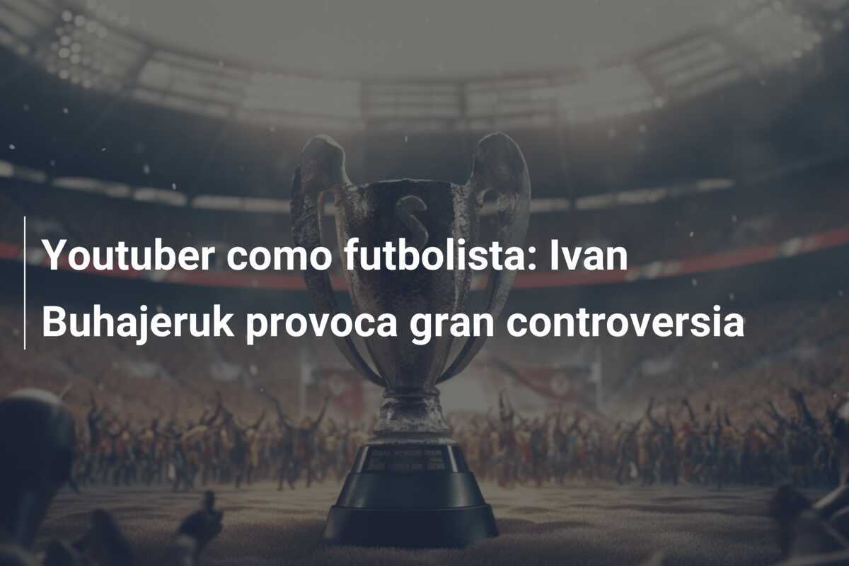 Youtuber como futbolista: Ivan Buhajeruk provoca gran controversia
