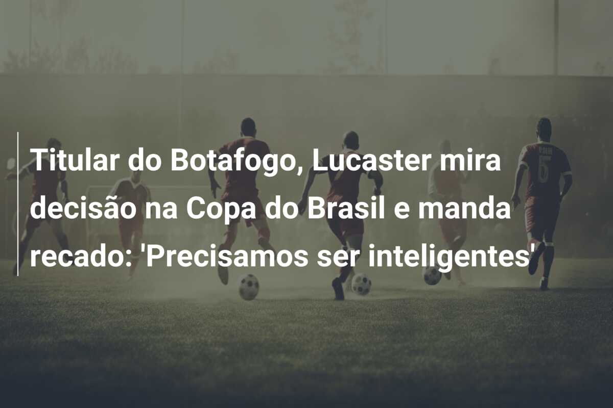 Titular do Botafogo, Lucaster mira decisão na Copa do Brasil e manda recado: ‘Precisamos ser inteligentes’