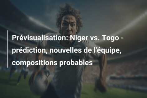Prévisualisation: Niger vs. Togo – prédiction, nouvelles de l’équipe, compositions probables