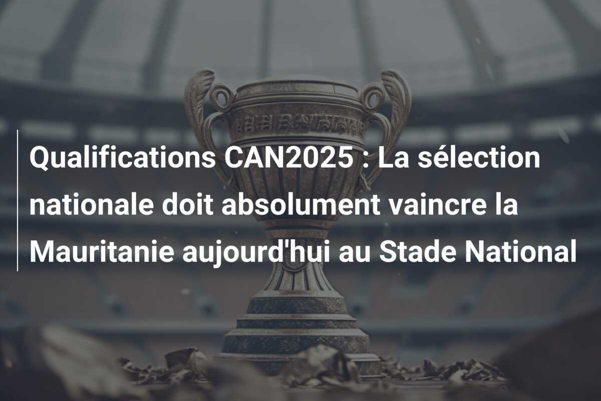 Qualifications CAN2025 : La sélection nationale doit absolument vaincre la Mauritanie aujourd'hui au Stade National