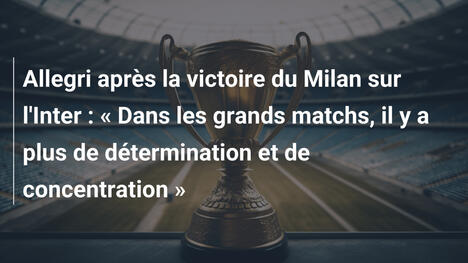 Allegri après la victoire du Milan sur l'Inter : « Dans les grands matchs, il y a plus de détermination et de concentration »