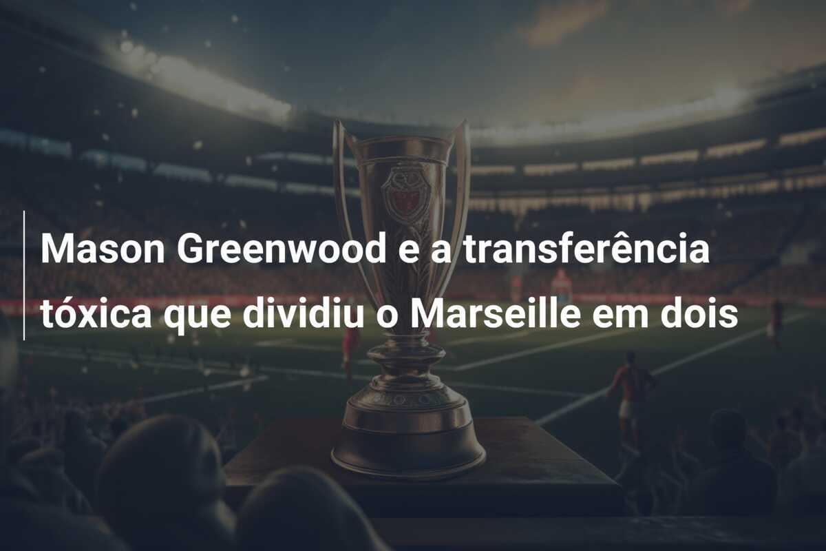 Mason Greenwood e a transferência tóxica que dividiu o Marseille em dois