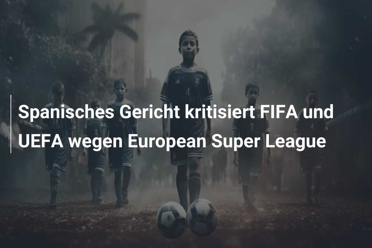 Spanisches Gericht kritisiert FIFA und UEFA wegen European Super League