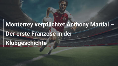 Monterrey verpflichtet Anthony Martial – Der erste Franzose in der Klubgeschichte