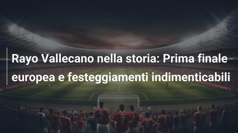 Rayo Vallecano nella storia: Prima finale europea e festeggiamenti indimenticabili