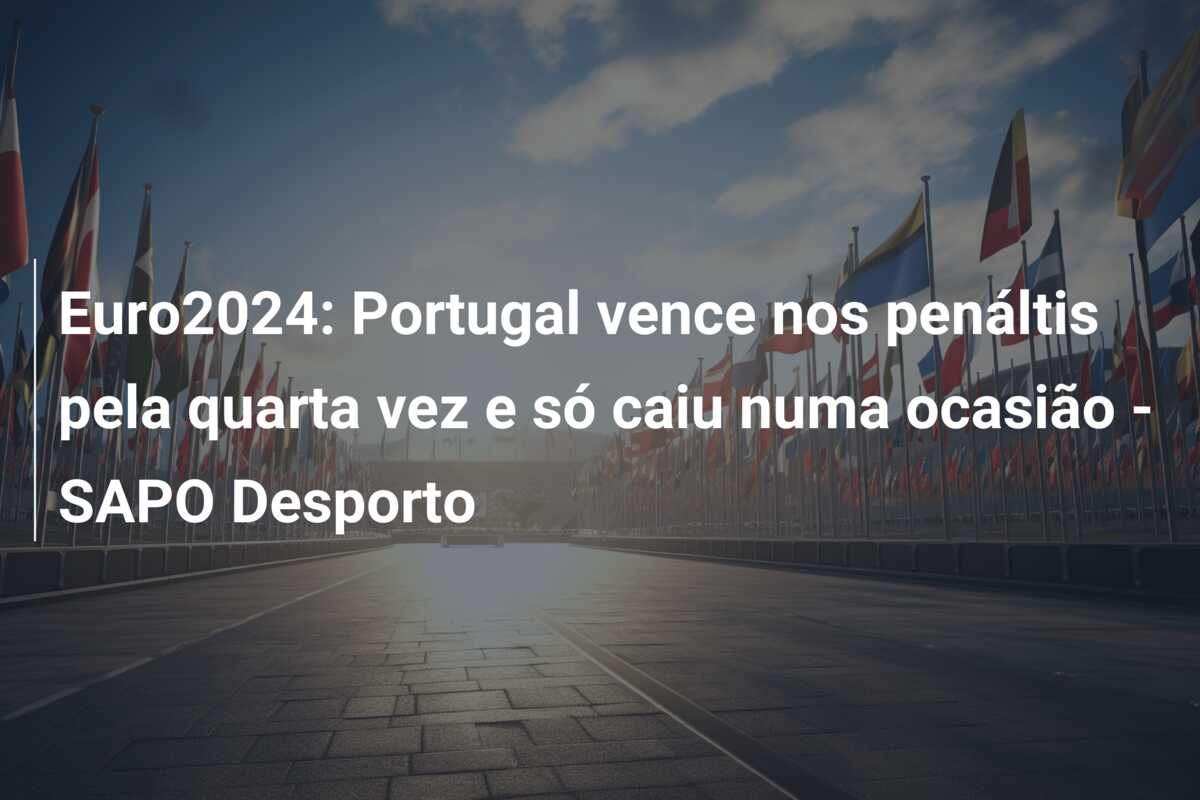 Euro2024: Portugal vence nos penáltis pela quarta vez e só caiu numa ocasião – SAPO Desporto