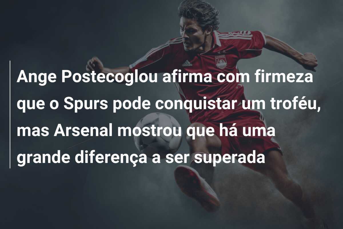 Ange Postecoglou afirma com firmeza que o Spurs pode conquistar um troféu, mas Arsenal mostrou que há uma grande diferença a ser superada