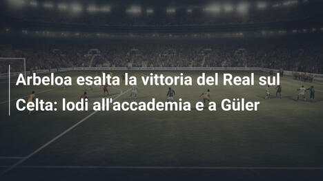 Arbeloa esalta la vittoria del Real sul Celta: lodi all'accademia e a Güler