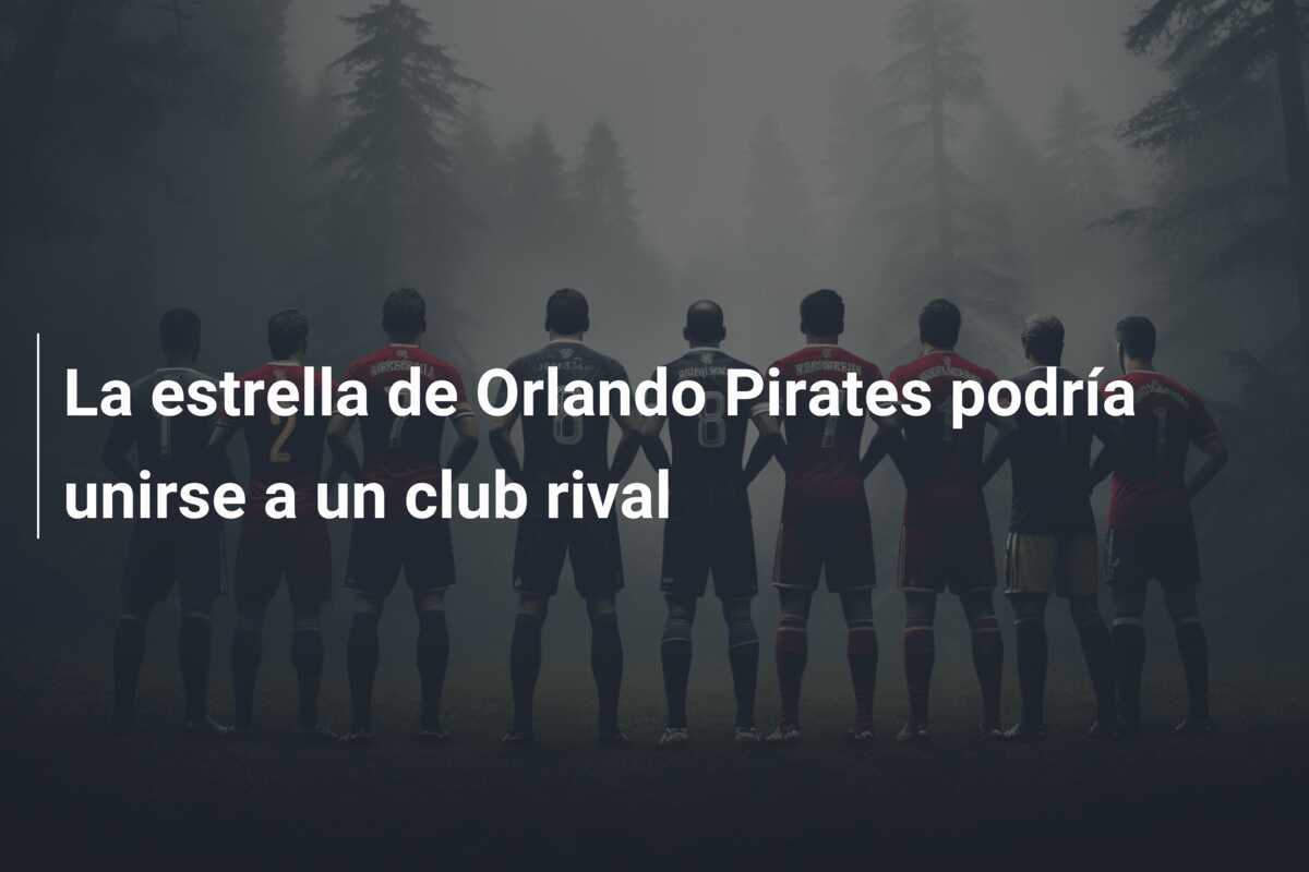 La estrella de Orlando Pirates podría unirse a un club rival