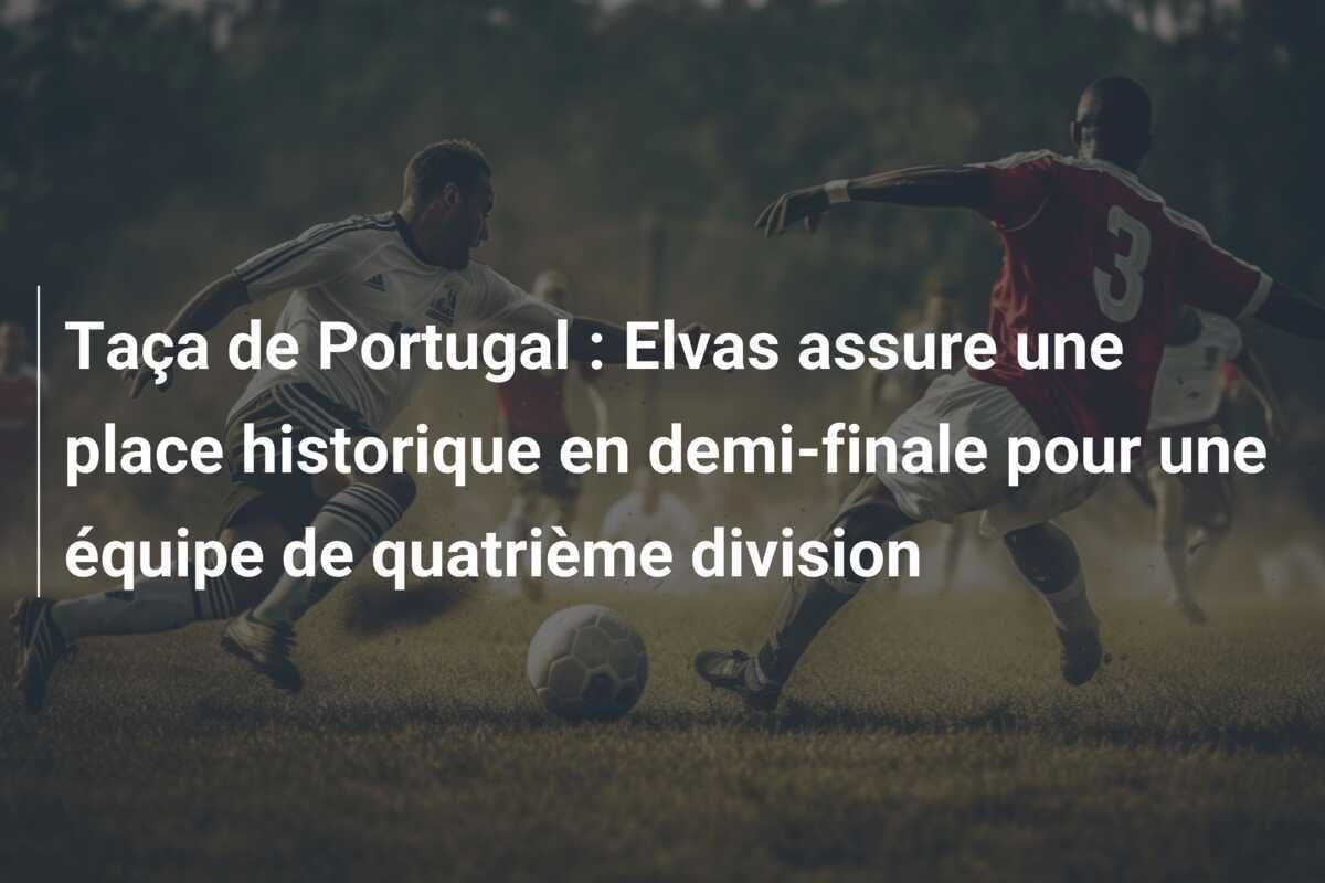 Taça de Portugal : Elvas assure une place historique en demi-finale pour une équipe de quatrième division