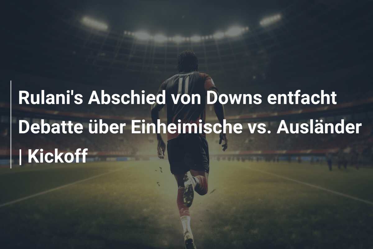Rulani’s Abschied von Downs entfacht Debatte über Einheimische vs. Ausländer | Kickoff