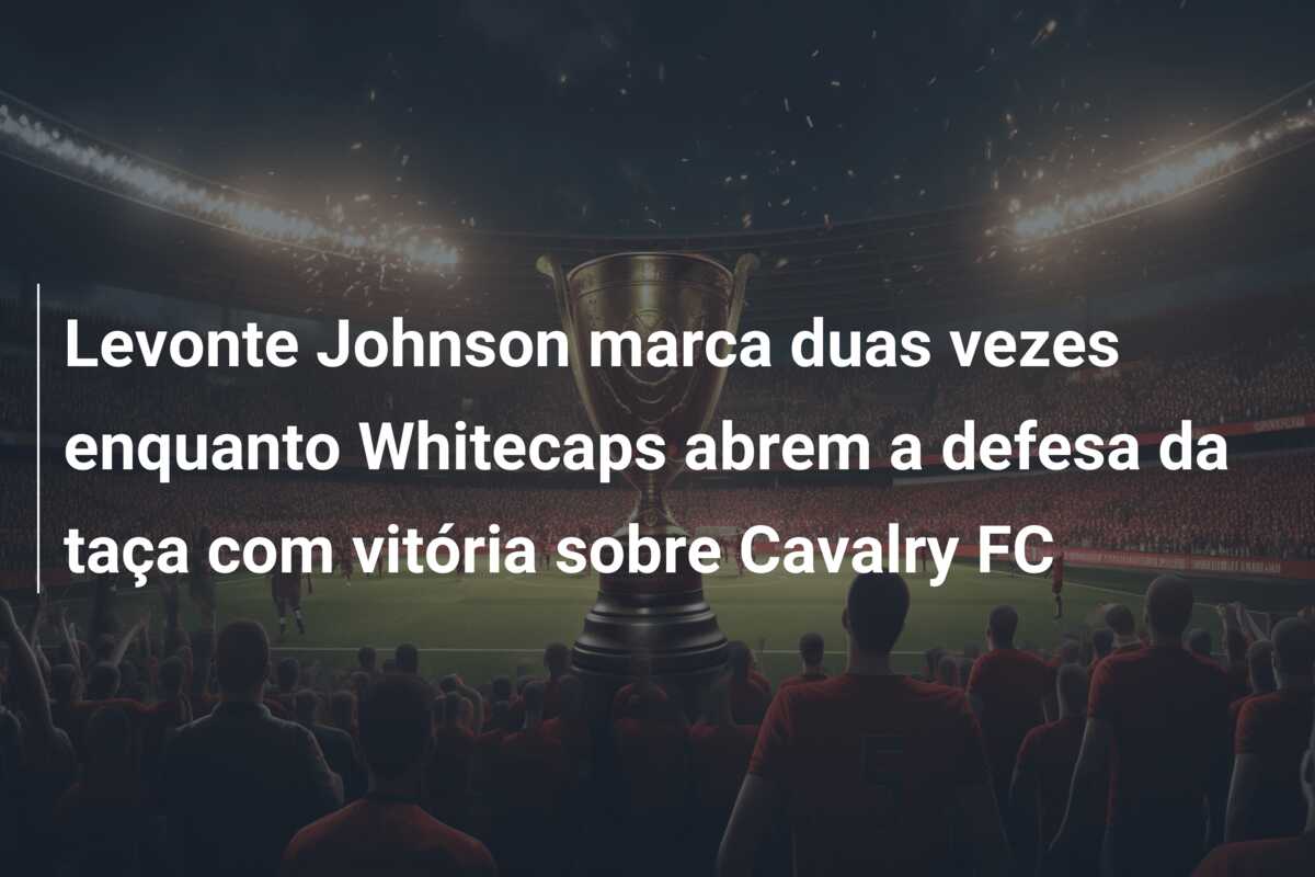 Levonte Johnson marca duas vezes enquanto Whitecaps abrem a defesa da taça com vitória sobre Cavalry FC