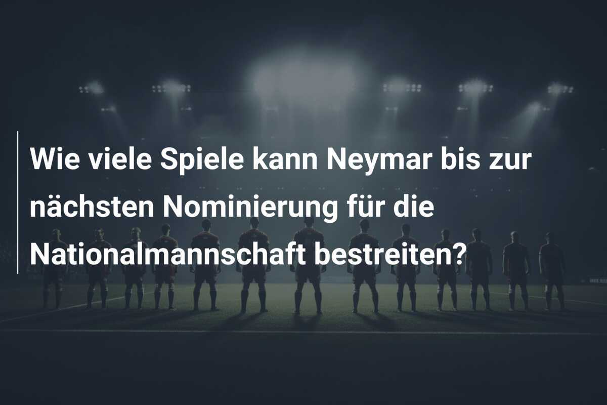 Wie viele Spiele kann Neymar bis zur nächsten Nominierung für die Nationalmannschaft bestreiten?
