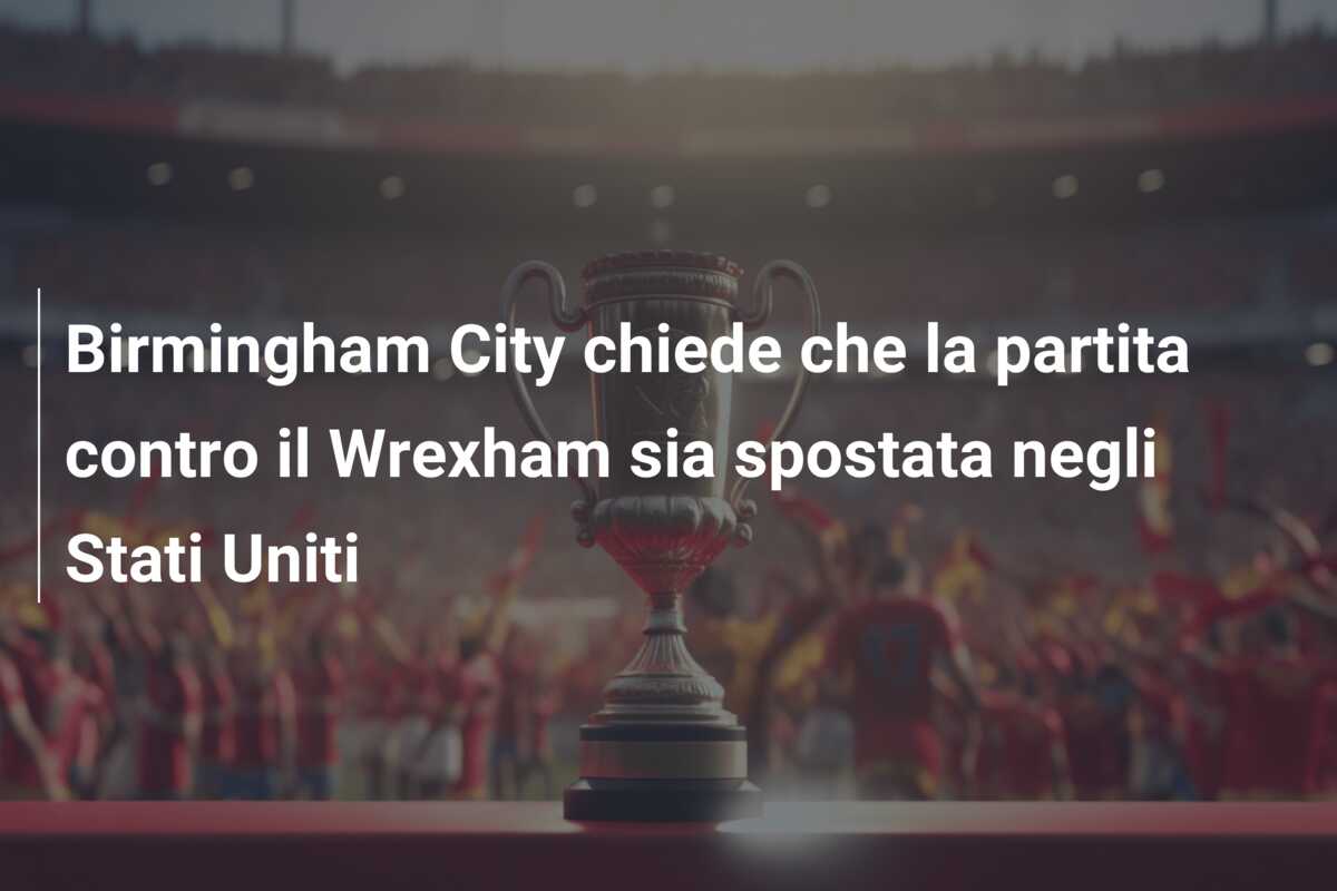 Birmingham City chiede che la partita contro il Wrexham sia spostata negli Stati Uniti