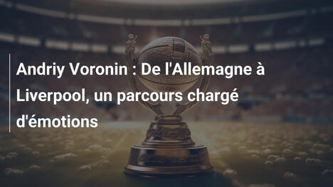 Andriy Voronin : De l'Allemagne à Liverpool, un parcours chargé d'émotions