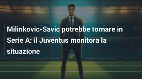 Milinkovic-Savic potrebbe tornare in Serie A: il Juventus monitora la situazione