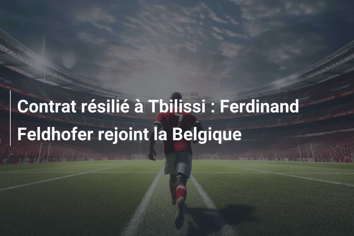 Contrat résilié à Tbilissi : Ferdinand Feldhofer rejoint la Belgique