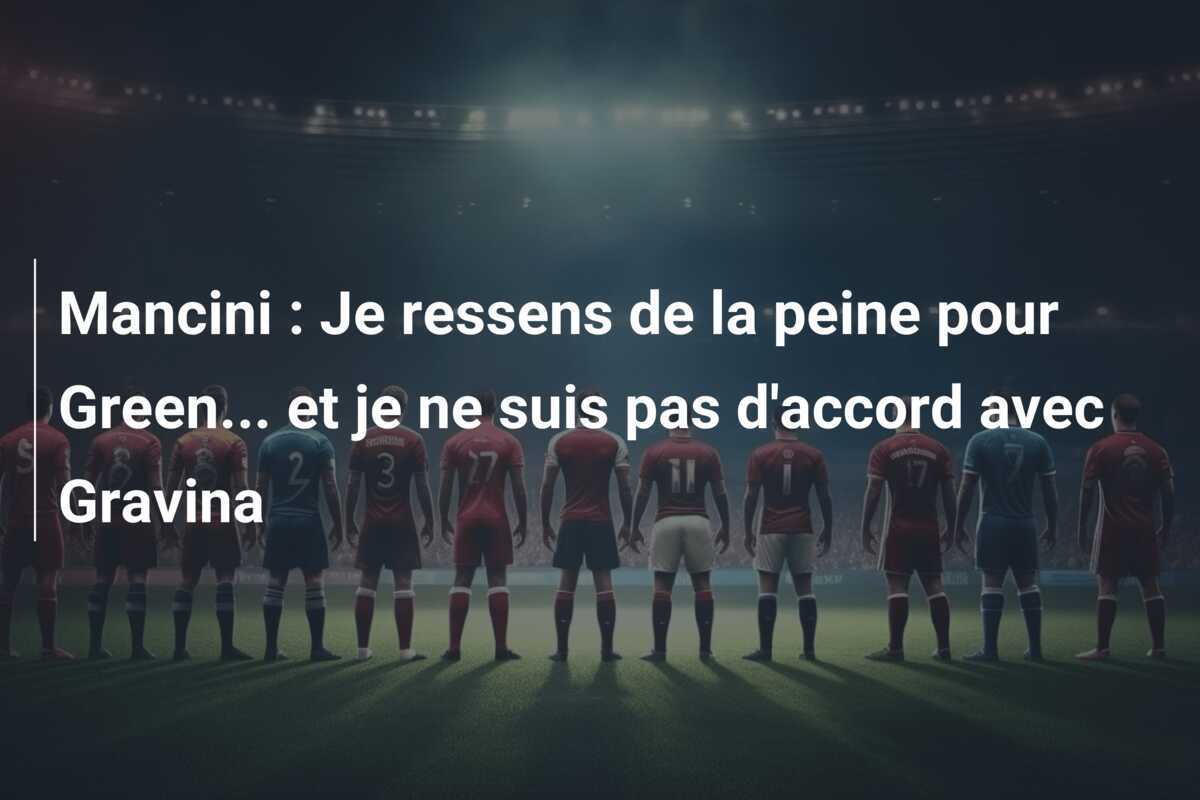 Mancini : Je ressens de la peine pour Green... et je ne suis pas d'accord avec Gravina