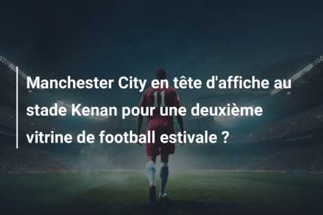 Manchester City en tête d’affiche au stade Kenan pour une deuxième vitrine de football estivale ?
