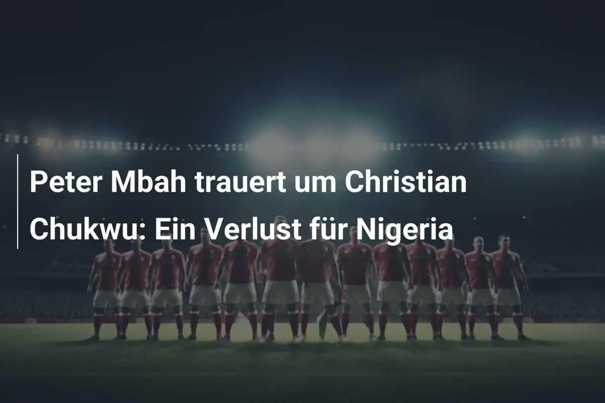 Peter Mbah trauert um Christian Chukwu: Ein Verlust für Nigeria