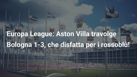 Europa League: Aston Villa travolge Bologna 1-3, che disfatta per i rossoblù!