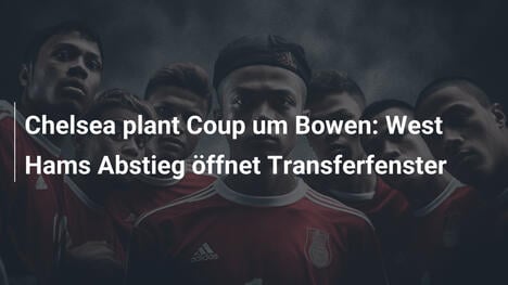 Chelsea plant Coup um Bowen: West Hams Abstieg öffnet Transferfenster