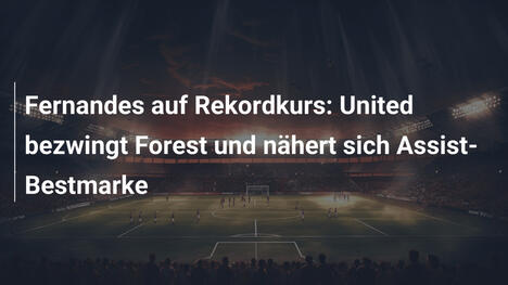 Fernandes auf Rekordkurs: United bezwingt Forest und nähert sich Assist-Bestmarke