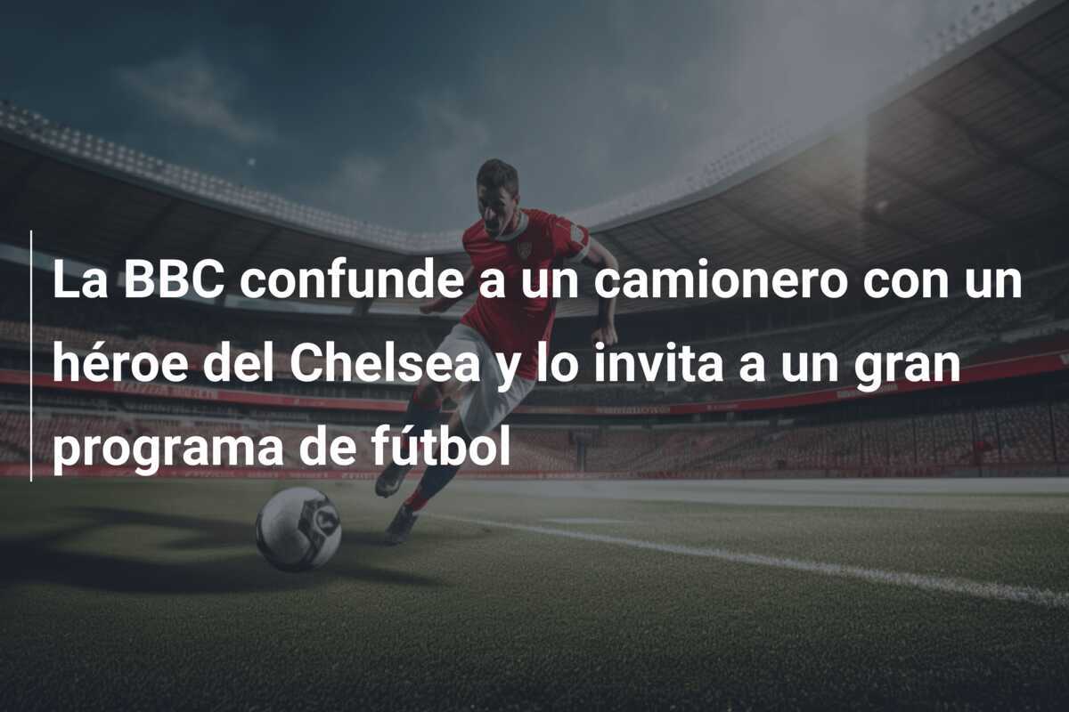 La BBC confunde a un camionero con un héroe del Chelsea y lo invita a un gran programa de fútbol