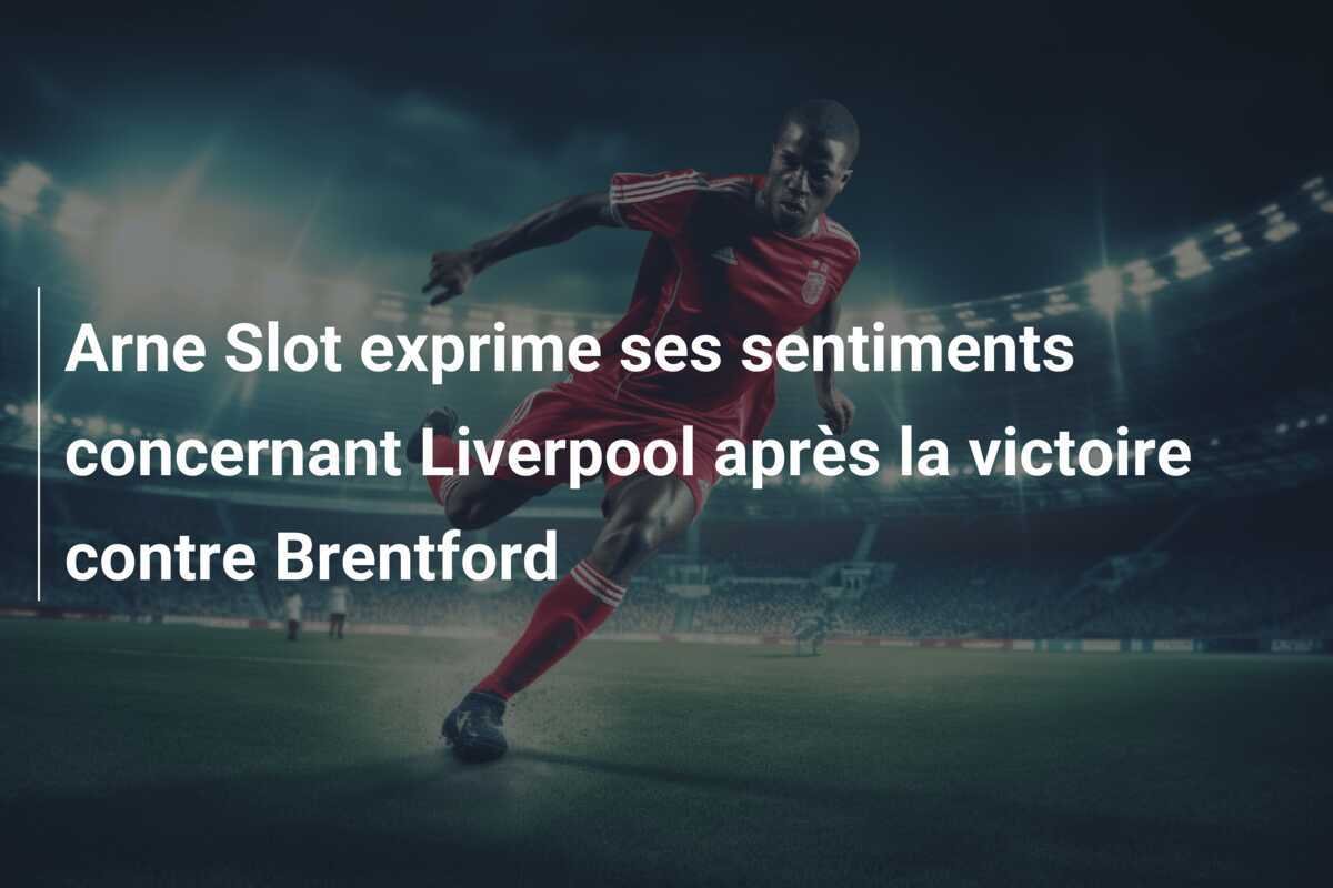 Arne Slot exprime ses sentiments concernant Liverpool après la victoire contre Brentford
