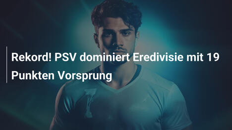 Rekord! PSV dominiert Eredivisie mit 19 Punkten Vorsprung