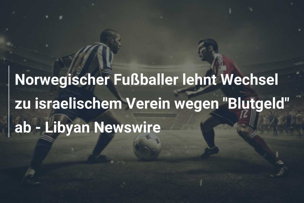 Norwegischer Fußballer lehnt Wechsel zu israelischem Verein wegen "Blutgeld" ab - Libyan Newswire