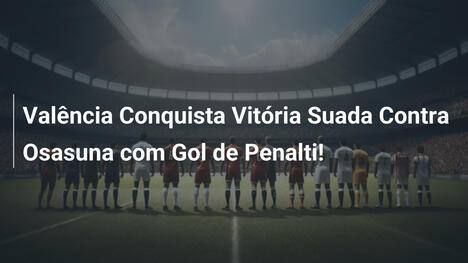 Valência Conquista Vitória Suada Contra Osasuna com Gol de Penalti!