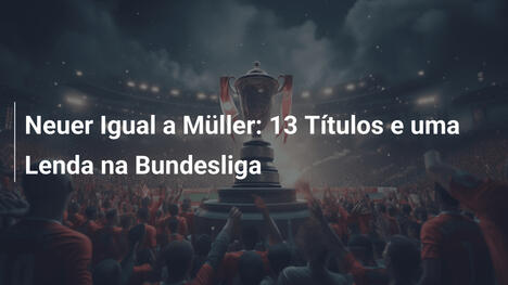 Neuer Igual a Müller: 13 Títulos e uma Lenda na Bundesliga