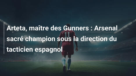 Arteta, maître des Gunners : Arsenal sacré champion sous la direction du tacticien espagnol