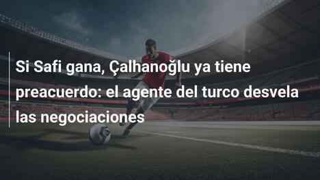 Si Safi gana, Çalhanoğlu ya tiene preacuerdo: el agente del turco desvela las negociaciones