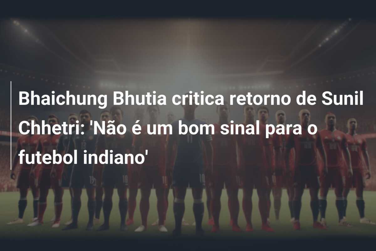 Bhaichung Bhutia critica retorno de Sunil Chhetri: 'Não é um bom sinal para o futebol indiano'