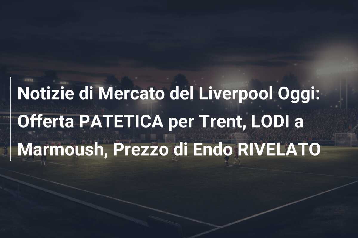 Notizie di Mercato del Liverpool Oggi: Offerta PATETICA per Trent, LODI a Marmoush, Prezzo di Endo RIVELATO
