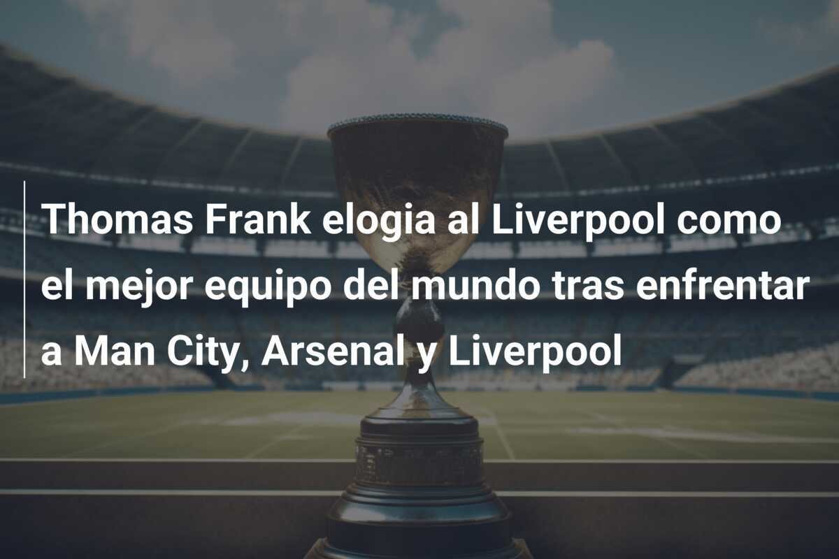 Thomas Frank elogia al Liverpool como el mejor equipo del mundo tras enfrentar a Man City, Arsenal y Liverpool