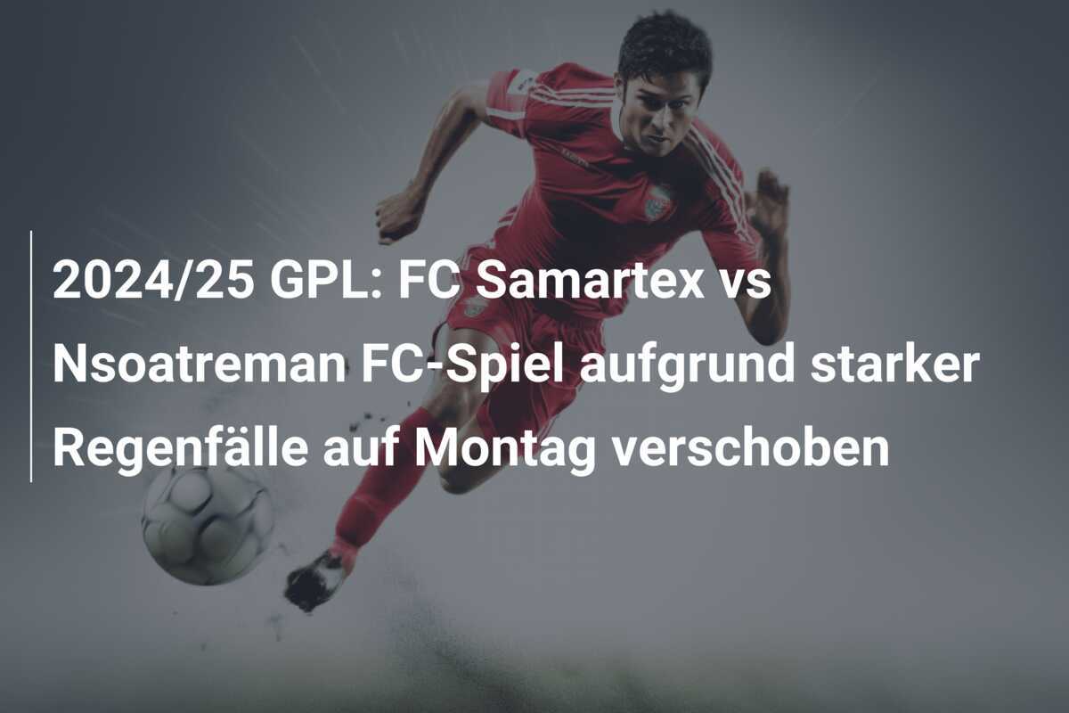 2024/25 GPL: FC Samartex vs Nsoatreman FC-Spiel aufgrund starker Regenfälle auf Montag verschoben