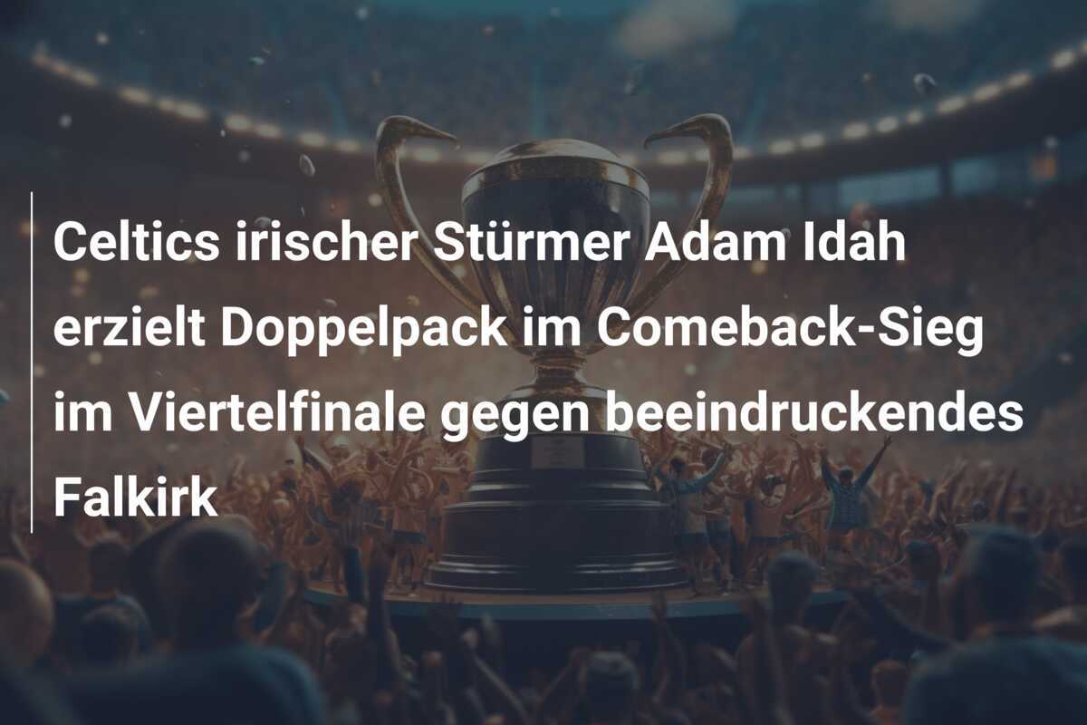 Celtics irischer Stürmer Adam Idah erzielt Doppelpack im Comeback-Sieg im Viertelfinale gegen beeindruckendes Falkirk