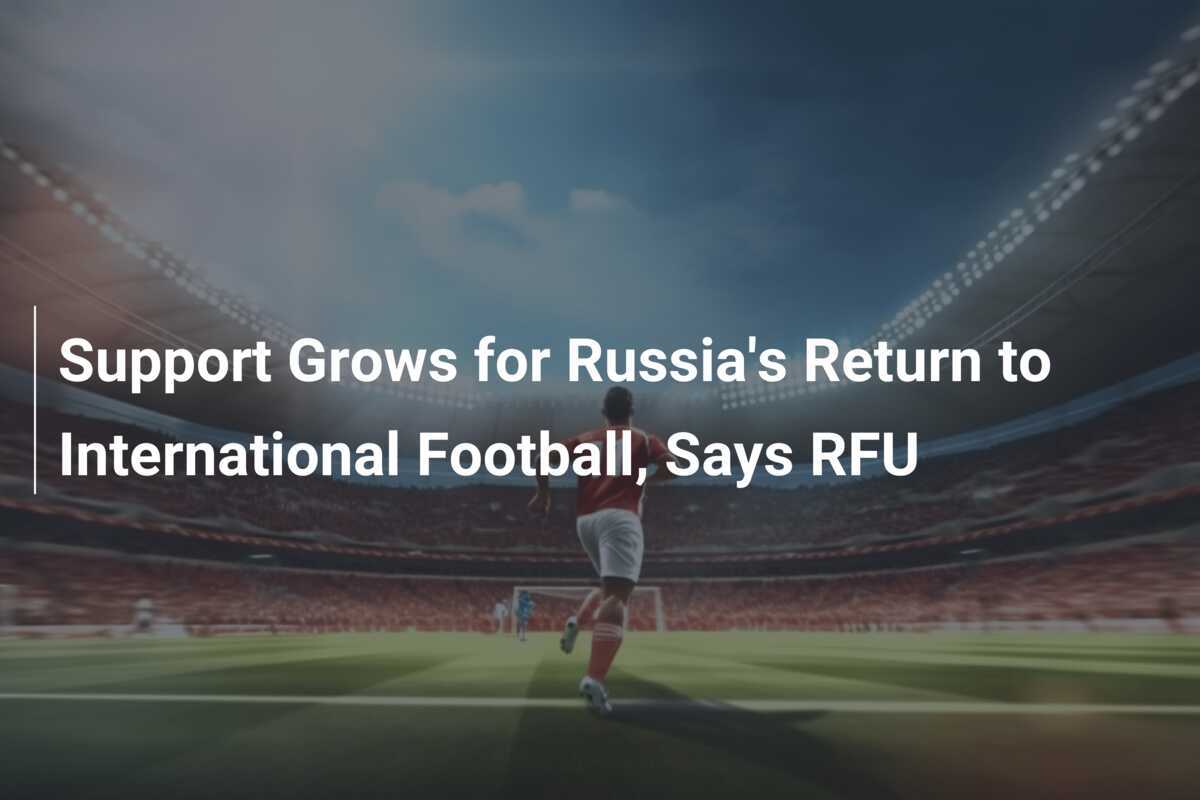 การสนับสนุนเพิ่มขึ้นสำหรับการกลับสู่ฟุตบอลนานาชาติของรัสเซีย RFU กล่าว