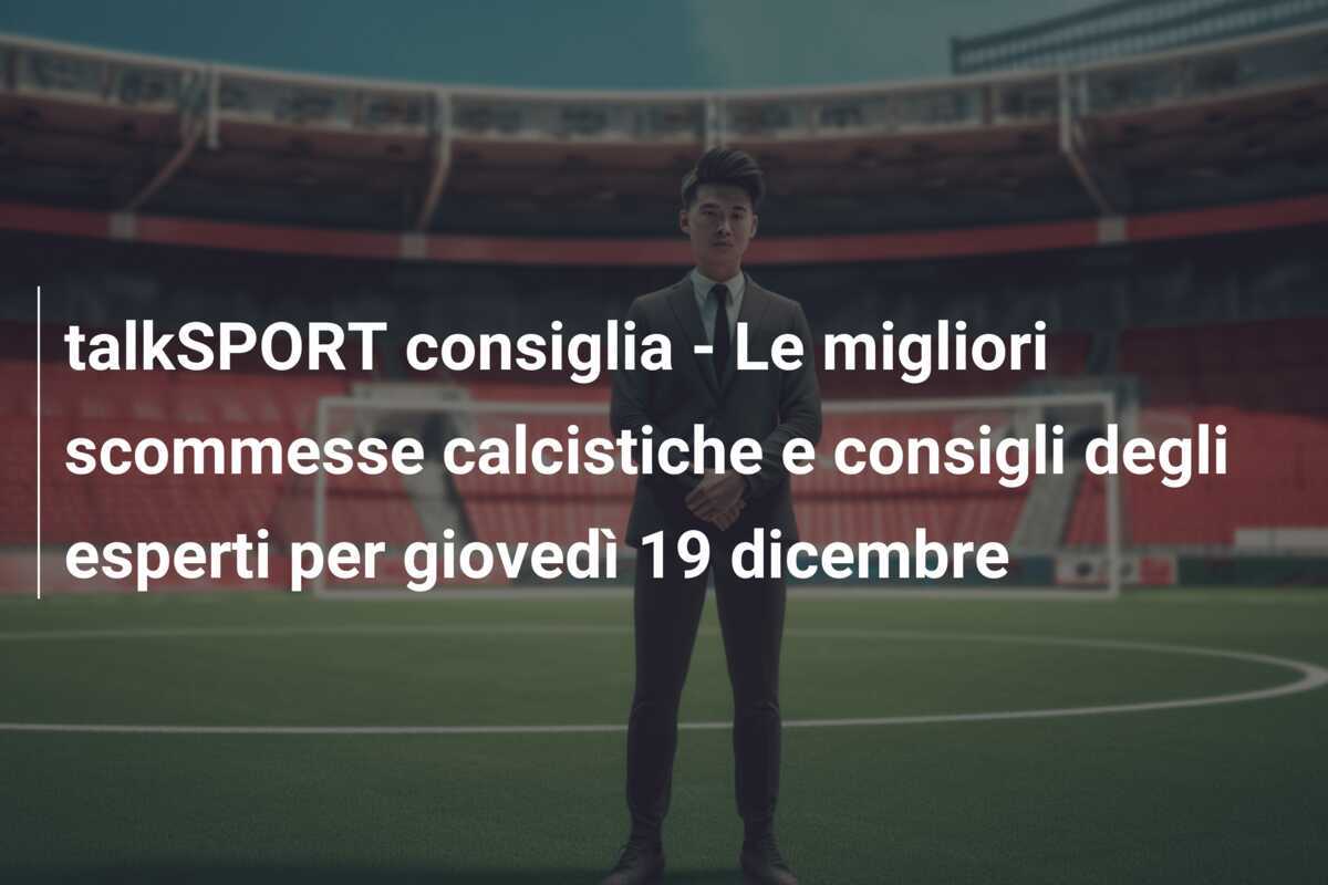 talkSPORT consiglia - Le migliori scommesse calcistiche e consigli degli esperti per giovedì 19 dicembre
