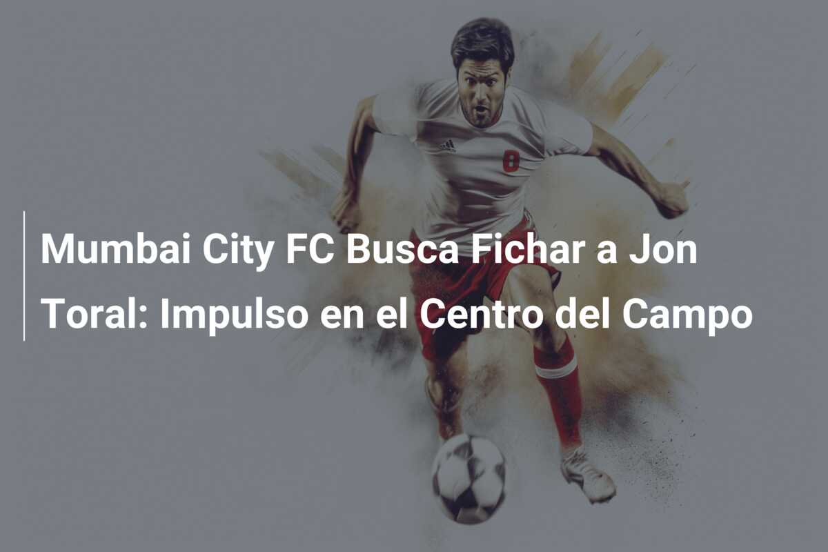 Mumbai City FC Busca Fichar a Jon Toral: Impulso en el Centro del Campo