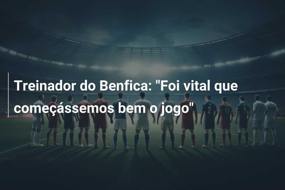 Treinador do Benfica: "Foi vital que começássemos bem o jogo"