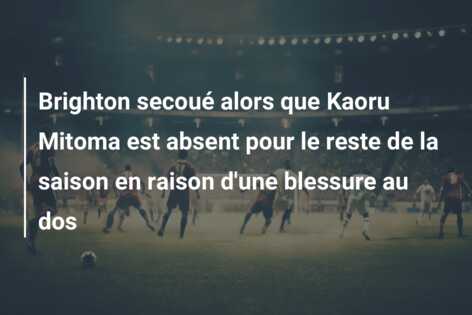Brighton secoué alors que Kaoru Mitoma est absent pour le reste de la saison en raison d’une blessure au dos