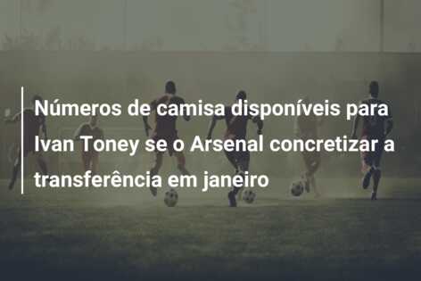 Números de camisa disponíveis para Ivan Toney se o Arsenal concretizar a transferência em janeiro