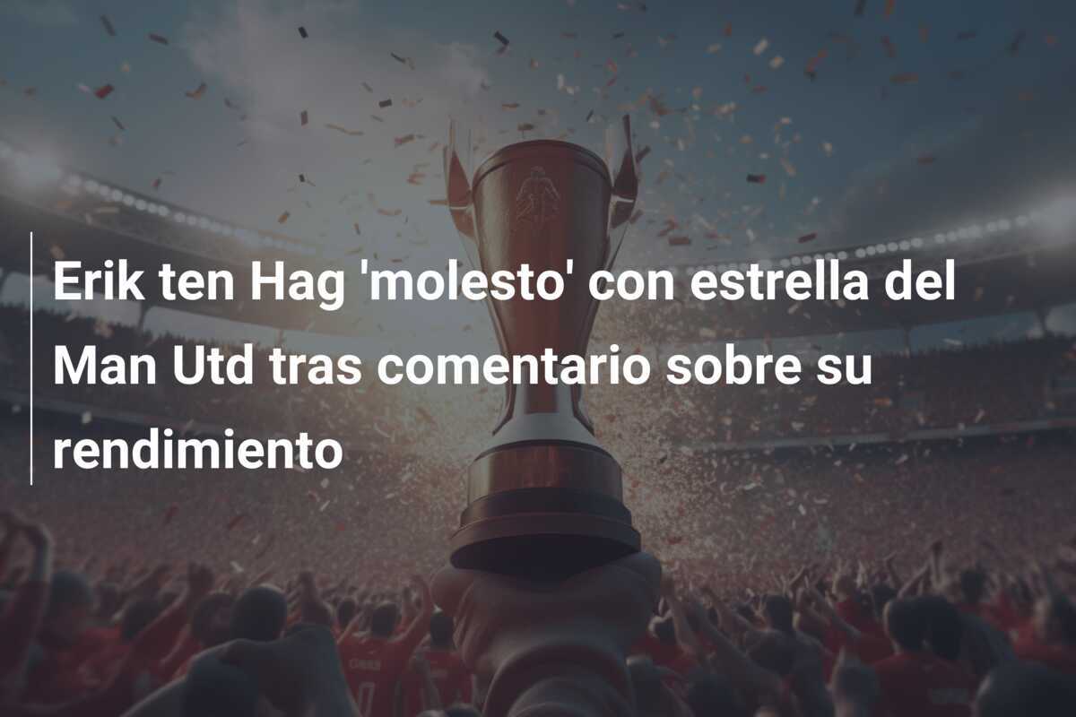 Erik ten Hag 'molesto' con estrella del Man Utd tras comentario sobre su rendimiento