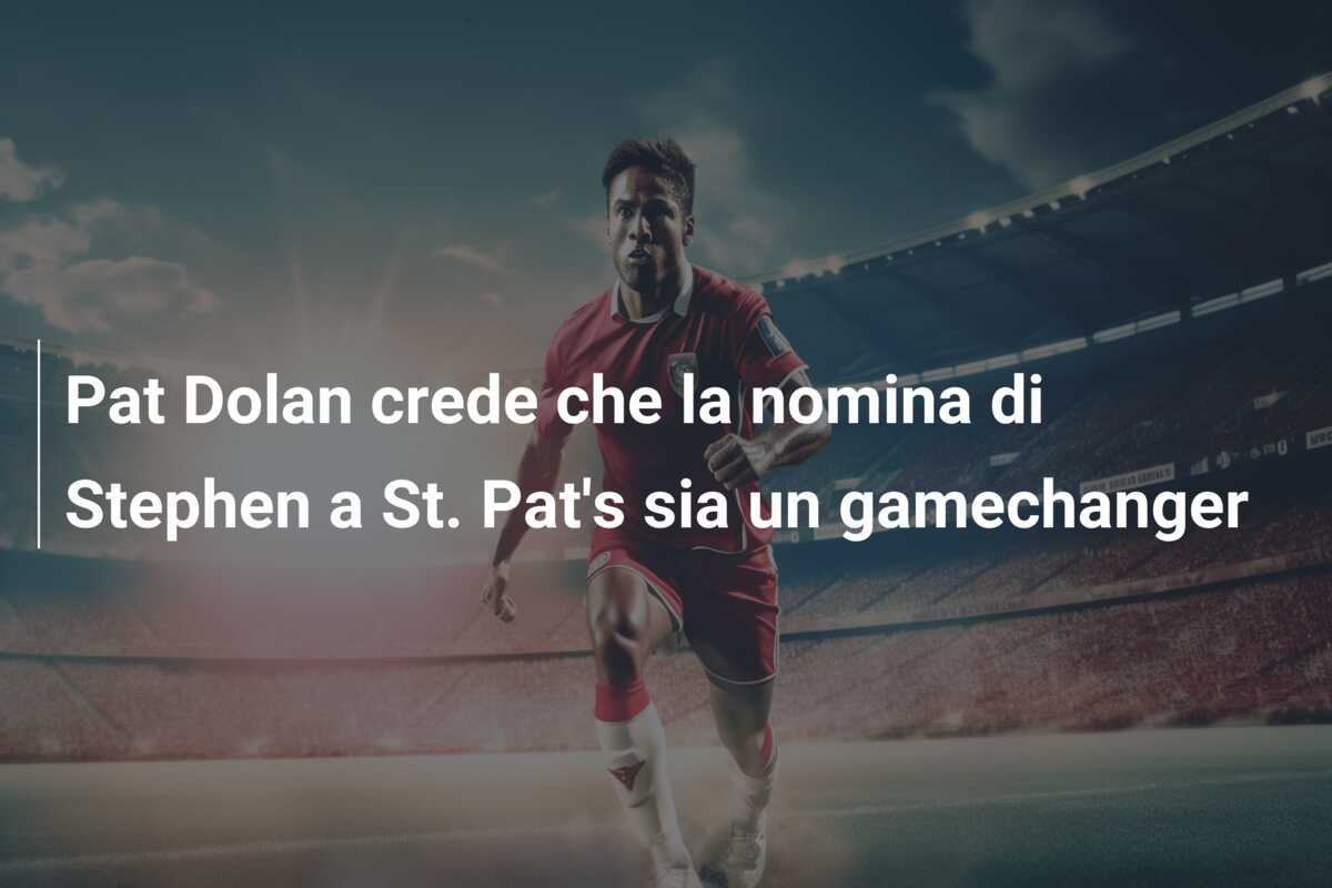 Pat Dolan crede che la nomina di Stephen a St. Pat’s sia un gamechanger